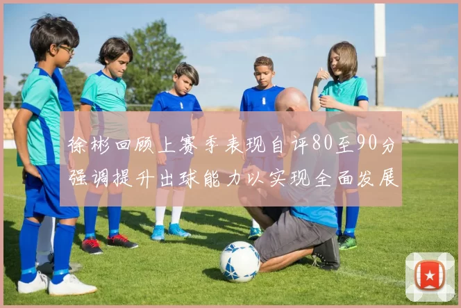 徐彬回顾上赛季表现自评80至90分强调提升出球能力以实现全面发展