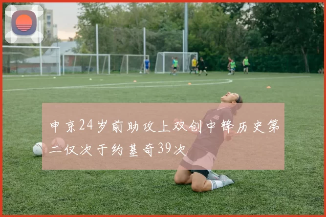 申京24岁前助攻上双创中锋历史第二仅次于约基奇39次