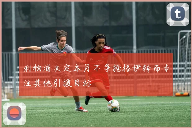 利物浦决定本月不争抢格伊转而专注其他引援目标