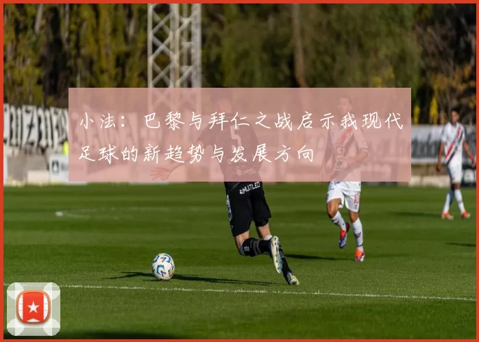 小法：巴黎与拜仁之战启示我现代足球的新趋势与发展方向