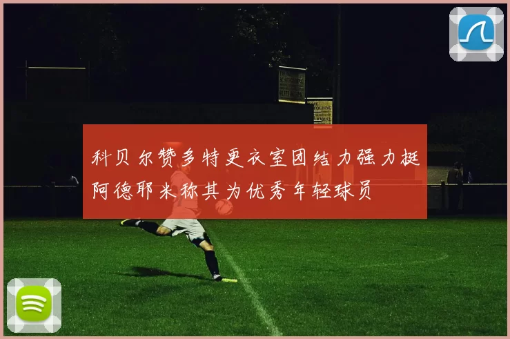 科贝尔赞多特更衣室团结力强力挺阿德耶米称其为优秀年轻球员