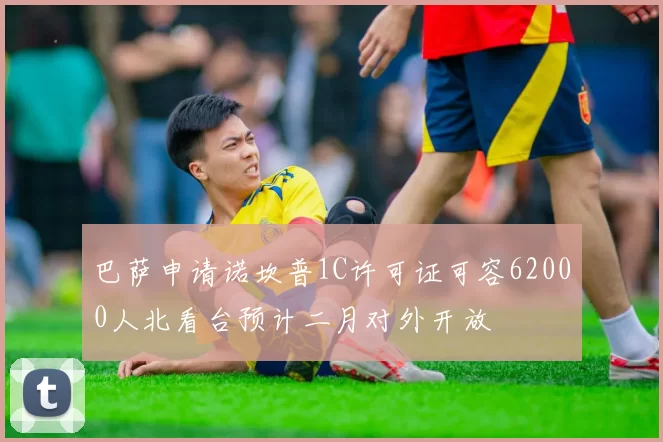 巴萨申请诺坎普1C许可证可容62000人北看台预计二月对外开放