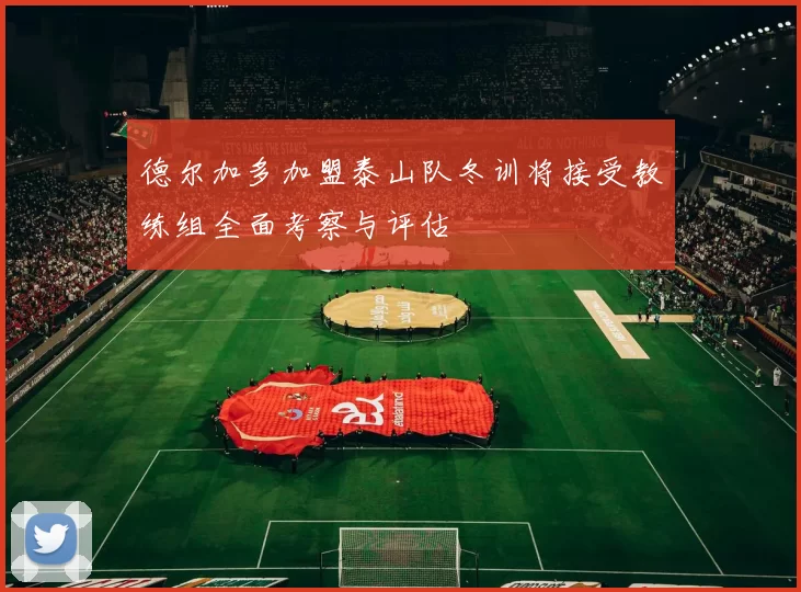 德尔加多加盟泰山队冬训将接受教练组全面考察与评估