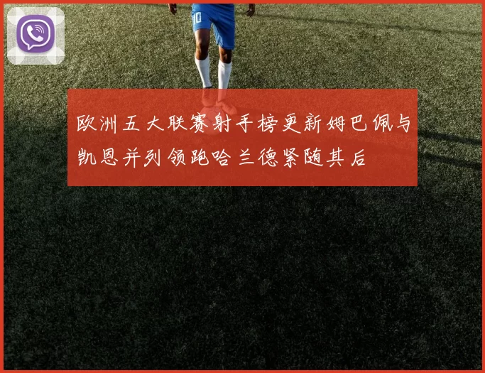 欧洲五大联赛射手榜更新姆巴佩与凯恩并列领跑哈兰德紧随其后