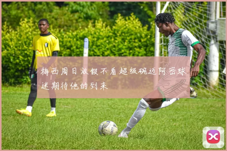 梅西周日放假不看超级碗迈阿密球迷期待他的到来