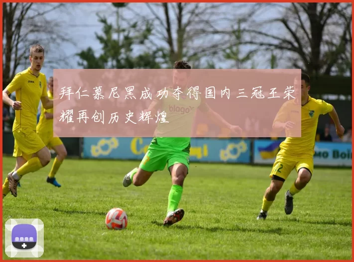 拜仁慕尼黑成功夺得国内三冠王荣耀再创历史辉煌